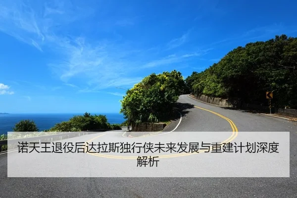 诺天王退役后达拉斯独行侠未来发展与重建计划深度解析